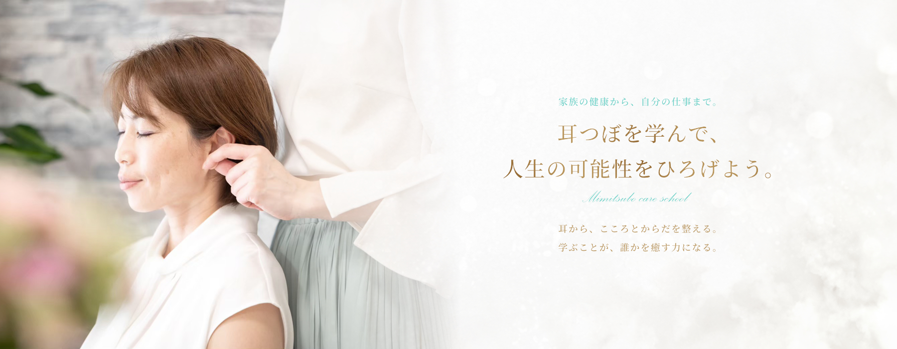 家族の健康から、自分の仕事まで。耳つぼを学んで、 人生の可能性をひろげよう。耳から、こころとからだを整える。 学ぶことが、誰かを癒す力になる。